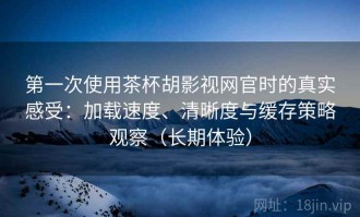 第一次使用茶杯胡影视网官时的真实感受：加载速度、清晰度与缓存策略观察（长期体验）