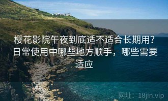 樱花影院午夜到底适不适合长期用？日常使用中哪些地方顺手，哪些需要适应