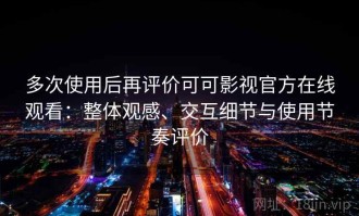 多次使用后再评价可可影视官方在线观看：整体观感、交互细节与使用节奏评价