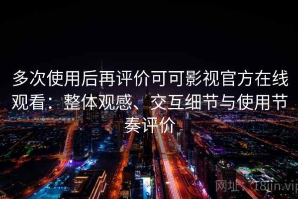 多次使用后再评价可可影视官方在线观看：整体观感、交互细节与使用节奏评价