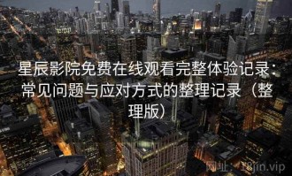 星辰影院免费在线观看完整体验记录：常见问题与应对方式的整理记录（整理版）