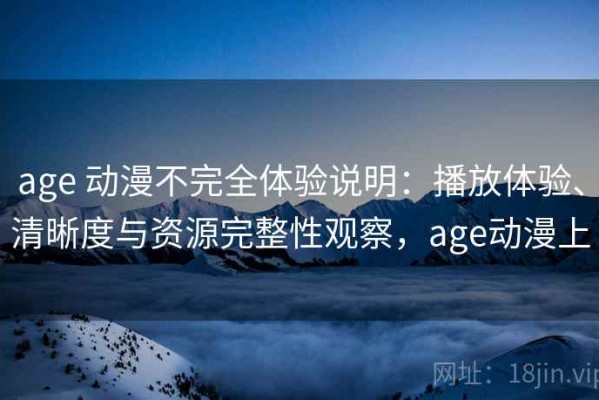 age 动漫不完全体验说明：播放体验、清晰度与资源完整性观察，age动漫上