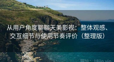 从用户角度聊聊天美影视：整体观感、交互细节与使用节奏评价（整理版）
