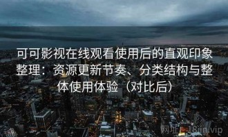 可可影视在线观看使用后的直观印象整理：资源更新节奏、分类结构与整体使用体验（对比后）
