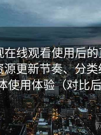 可可影视在线观看使用后的直观印象整理：资源更新节奏、分类结构与整体使用体验（对比后）