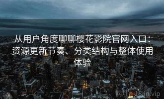 从用户角度聊聊樱花影院官网入口：资源更新节奏、分类结构与整体使用体验