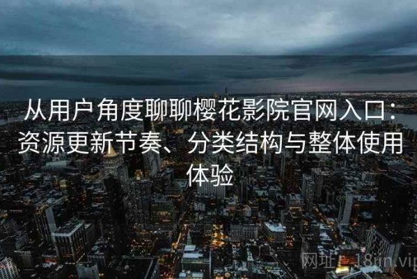从用户角度聊聊樱花影院官网入口：资源更新节奏、分类结构与整体使用体验