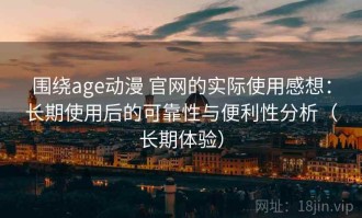 围绕age动漫 官网的实际使用感想：长期使用后的可靠性与便利性分析（长期体验）