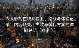 人人影视在线观看上手路线与体验记录：内容缺失、失效与替代方案的体验总结（效率向）