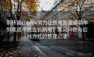 茶杯狐cupfox努力让找电影变得简单到底适不适合长期用？常见问题与应对方式的整理记录
