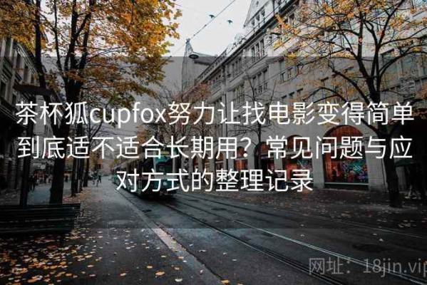 茶杯狐cupfox努力让找电影变得简单到底适不适合长期用？常见问题与应对方式的整理记录