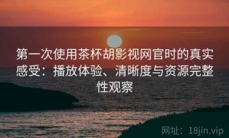 第一次使用茶杯胡影视网官时的真实感受：播放体验、清晰度与资源完整性观察