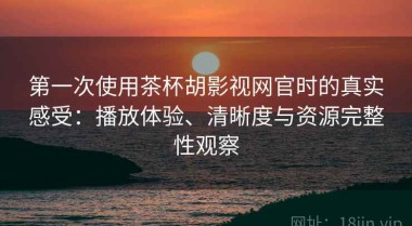 第一次使用茶杯胡影视网官时的真实感受：播放体验、清晰度与资源完整性观察