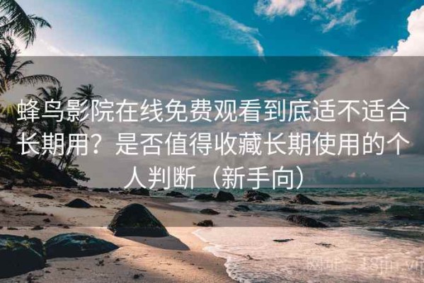 蜂鸟影院在线免费观看到底适不适合长期用？是否值得收藏长期使用的个人判断（新手向）