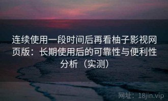 连续使用一段时间后再看柚子影视网页版：长期使用后的可靠性与便利性分析（实测）