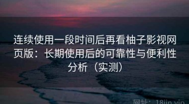连续使用一段时间后再看柚子影视网页版：长期使用后的可靠性与便利性分析（实测）