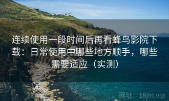连续使用一段时间后再看蜂鸟影院下载：日常使用中哪些地方顺手，哪些需要适应（实测）