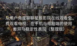从用户角度聊聊星辰影院在线观看免费观看电视：在手机与电脑端的使用差异与稳定性表现（整理版）