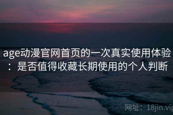 age动漫官网首页的一次真实使用体验：是否值得收藏长期使用的个人判断