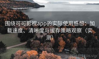 围绕可可影视app的实际使用感想：加载速度、清晰度与缓存策略观察（实测）