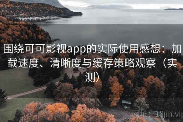 围绕可可影视app的实际使用感想：加载速度、清晰度与缓存策略观察（实测）