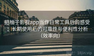 把柚子影视app当作日常工具后的感受：长期使用后的可靠性与便利性分析（效率向）