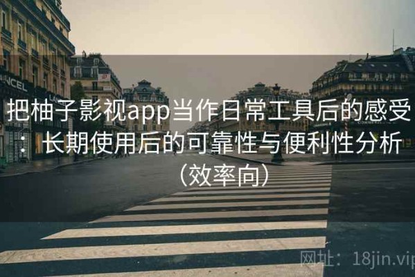 把柚子影视app当作日常工具后的感受：长期使用后的可靠性与便利性分析（效率向）