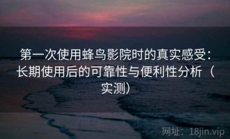 第一次使用蜂鸟影院时的真实感受：长期使用后的可靠性与便利性分析（实测）