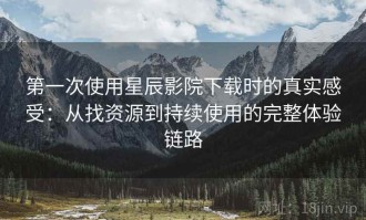 第一次使用星辰影院下载时的真实感受：从找资源到持续使用的完整体验链路