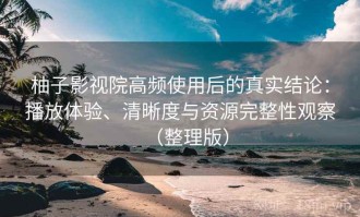 柚子影视院高频使用后的真实结论：播放体验、清晰度与资源完整性观察（整理版）