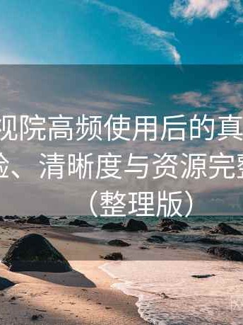 柚子影视院高频使用后的真实结论：播放体验、清晰度与资源完整性观察（整理版）