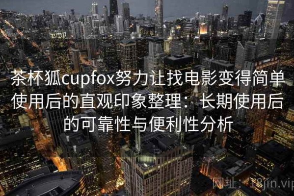 茶杯狐cupfox努力让找电影变得简单使用后的直观印象整理：长期使用后的可靠性与便利性分析
