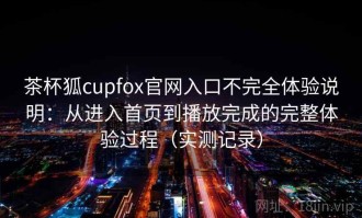 茶杯狐cupfox官网入口不完全体验说明：从进入首页到播放完成的完整体验过程（实测记录）