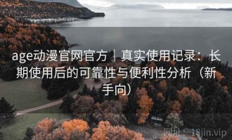 age动漫官网官方｜真实使用记录：长期使用后的可靠性与便利性分析（新手向）