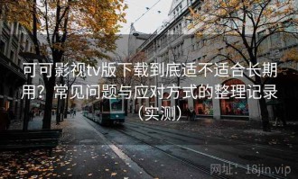 可可影视tv版下载到底适不适合长期用？常见问题与应对方式的整理记录（实测）