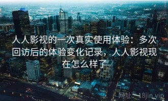 人人影视的一次真实使用体验：多次回访后的体验变化记录，人人影视现在怎么样了