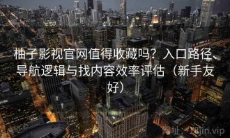 柚子影视官网值得收藏吗？入口路径、导航逻辑与找内容效率评估（新手友好）