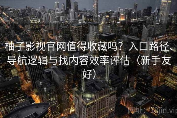 柚子影视官网值得收藏吗？入口路径、导航逻辑与找内容效率评估（新手友好）