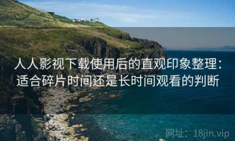 人人影视下载使用后的直观印象整理：适合碎片时间还是长时间观看的判断