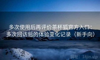 多次使用后再评价茶杯狐官方入口：多次回访后的体验变化记录（新手向）