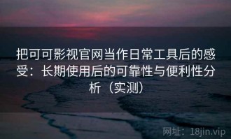 把可可影视官网当作日常工具后的感受：长期使用后的可靠性与便利性分析（实测）