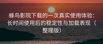 蜂鸟影院下载的一次真实使用体验：长时间使用后的稳定性与加载表现（整理版）
