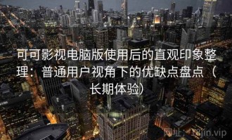 可可影视电脑版使用后的直观印象整理：普通用户视角下的优缺点盘点（长期体验）