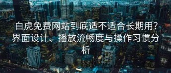 白虎免费网站到底适不适合长期用？界面设计、播放流畅度与操作习惯分析