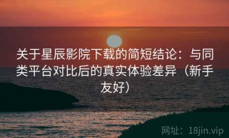 关于星辰影院下载的简短结论：与同类平台对比后的真实体验差异（新手友好）