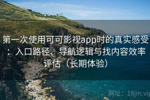 第一次使用可可影视app时的真实感受：入口路径、导航逻辑与找内容效率评估（长期体验）
