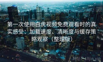 第一次使用白虎视频免费观看时的真实感受：加载速度、清晰度与缓存策略观察（整理版）