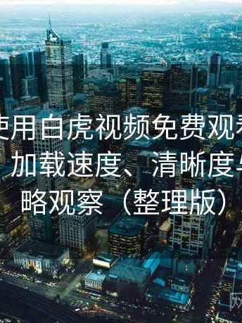 第一次使用白虎视频免费观看时的真实感受：加载速度、清晰度与缓存策略观察（整理版）