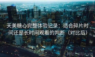 天美糖心完整体验记录：适合碎片时间还是长时间观看的判断（对比后）