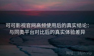 可可影视官网高频使用后的真实结论：与同类平台对比后的真实体验差异